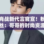 肖战新代言官宣！粉丝：哥哥的时尚资源开挂，支持国货品牌