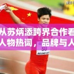 从苏炳添跨界合作看人物热词，品牌与人物之间的匹配感为何总被放大