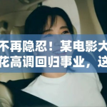 不再隐忍！某电影大花高调回归事业，这就是离婚后的“整容级”自信？