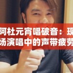 阿杜元宵唱破音：现场演唱中的声带疲劳与音响工程补偿机制分析