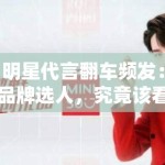 明星代言翻车频发：品牌选人，究竟该看流量还是口碑？