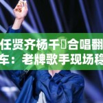 任贤齐杨千嬅合唱翻车：老牌歌手现场稳定性与录音室技术对比