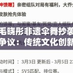 毛晓彤非遗伞舞抄袭争议：传统文化创新中的元素借用与文化挪用边界