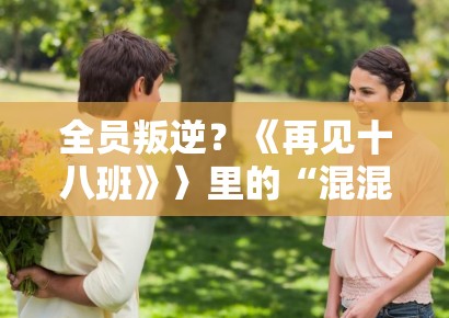 全员叛逆?《再见十八班》〉里的“混混”学生最后都看哭了,揭秘那些直戳心肺的扎心对白 全员叛逆?《再见十八班》〉里的“混混”学生最后都看哭了,揭秘那些直戳心肺的扎心对白