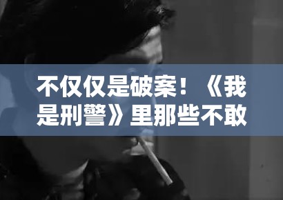 不仅仅是破案！《我是刑警》里那些不敢拍出来的细节，PG娱乐带你读懂剧中的人性博弈