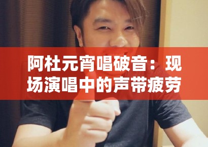 阿杜元宵唱破音：现场演唱中的声带疲劳与音响工程补偿机制分析