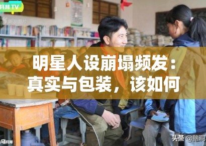 明星人设崩塌频发：真实与包装，该如何界定？