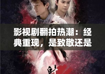 影视剧翻拍热潮：经典重现，是致敬还是消费情怀？