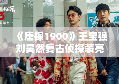 《唐探1900》王宝强刘昊然复古侦探装亮相，年代感细节拉满