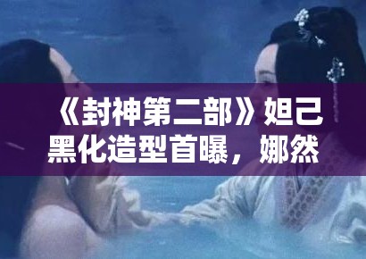 《封神第二部》妲己黑化造型首曝，娜然红衣配金饰气场全开