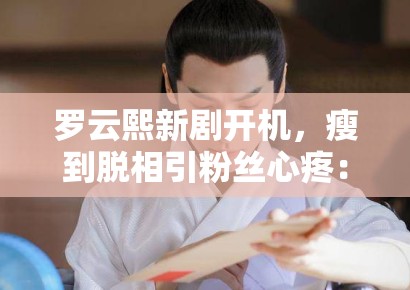 罗云熙新剧开机，瘦到脱相引粉丝心疼：“哥哥多吃点”