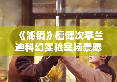 《滤镜》檀健次李兰迪科幻实验室场景曝光，特效细节引期待