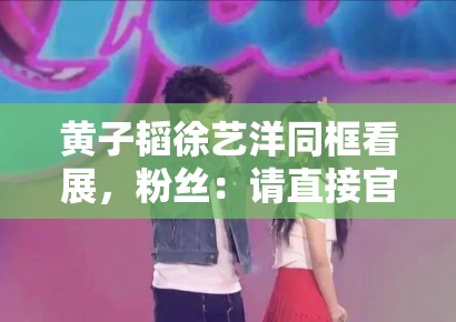 黄子韬徐艺洋同框看展，粉丝：请直接官宣恋情，别藏着掖着了