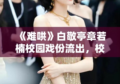 《难哄》白敬亭章若楠校园戏份流出，校服造型青春感拉满