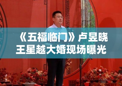 《五福临门》卢昱晓王星越大婚现场曝光，喜服造型美出新高度