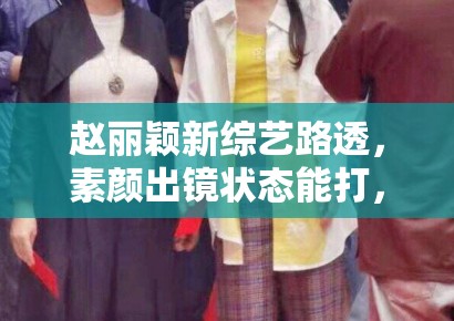 赵丽颖新综艺路透，素颜出镜状态能打，网友：不愧是颖宝