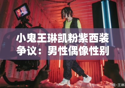 小鬼王琳凯粉紫西装争议：男性偶像性别表演中的亚文化资本积累
