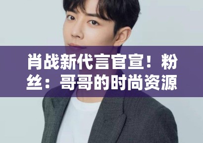 肖战新代言官宣！粉丝：哥哥的时尚资源开挂，支持国货品牌