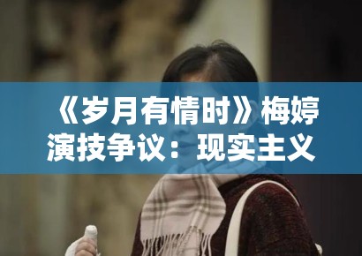 《岁月有情时》梅婷演技争议：现实主义题材中的表演真实评估标准