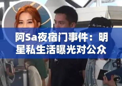 阿Sa夜宿门事件:明星私生活曝光对公众人物完美人设的解构效应 阿Sa夜宿门事件:明星私生活曝光对公众人物完美人设的解构效应