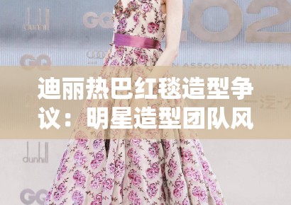 迪丽热巴红毯造型争议：明星造型团队风险对冲策略的失效案例