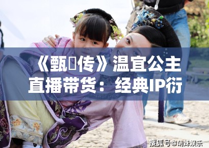 《甄嬛传》温宜公主直播带货：经典IP衍生开发中的文化折旧与商业伦理