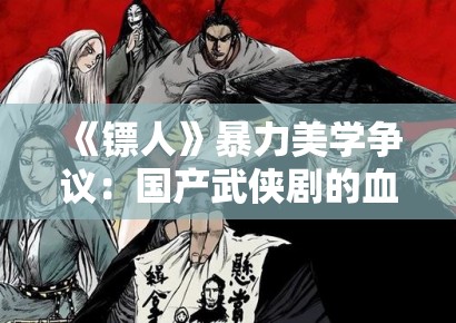 《镖人》暴力美学争议：国产武侠剧的血酬定律是否已触碰审查红线？