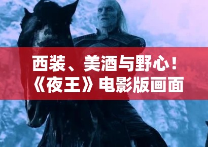 西装、美酒与野心！《夜王》电影版画面太绝了，小编带你领略极致的视觉盛宴