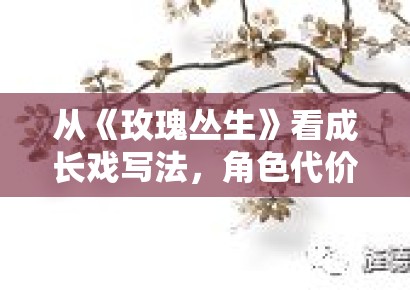 从《玫瑰丛生》看成长戏写法,角色代价感为何越来越受重视 从《玫瑰丛生》看成长戏写法,角色代价感为何越来越受重视