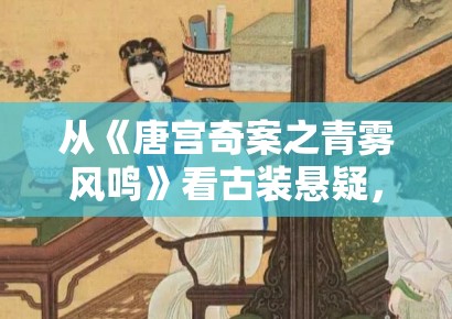 从《唐宫奇案之青雾风鸣》看古装悬疑，线索密度为什么决定追更意愿