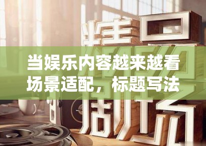 当娱乐内容越来越看场景适配,标题写法也在从统一模板转向分平台表达 当娱乐内容越来越看场景适配,标题写法也在从统一模板转向分平台表达