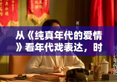 从《纯真年代的爱情》看年代戏表达，时间感如何真正进入角色关系