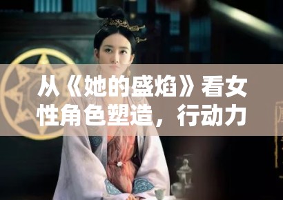 从《她的盛焰》看女性角色塑造，行动力怎样一步步转成讨论度