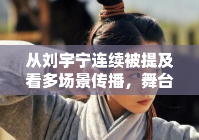 从刘宇宁连续被提及看多场景传播，舞台和影视为何越来越难分开讨论