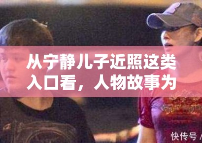 从宁静儿子近照这类入口看,人物故事为什么始终是门户娱乐的稳定类型 从宁静儿子近照这类入口看,人物故事为什么始终是门户娱乐的稳定类型