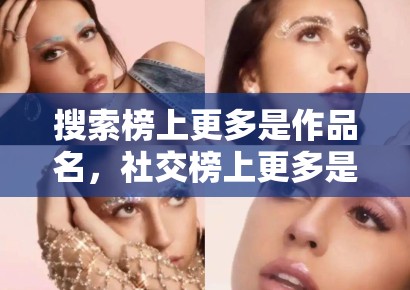 搜索榜上更多是作品名，社交榜上更多是人名，这种差别会反过来塑造创作者写法
