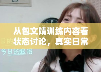 从包文婧训练内容看状态讨论，真实日常为何比完美人设更能留住读者