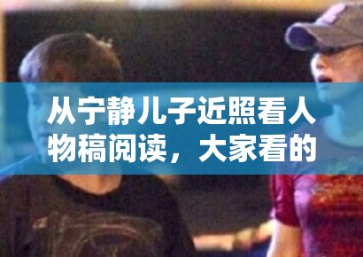 从宁静儿子近照看人物稿阅读，大家看的到底是信息还是关系投射